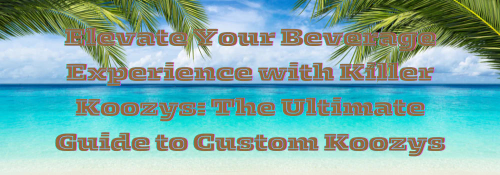 Elevate Your Beverage Experience with Killer Koozys: The Ultimate Guide to Custom Koozys